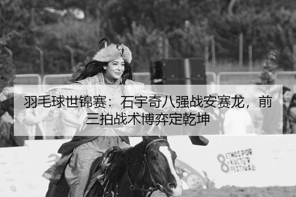 羽毛球世锦赛：石宇奇八强战安赛龙，前三拍战术博弈定乾坤